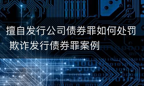 擅自发行公司债券罪如何处罚 欺诈发行债券罪案例