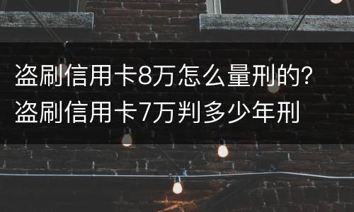 盗刷信用卡8万怎么量刑的？ 盗刷信用卡7万判多少年刑