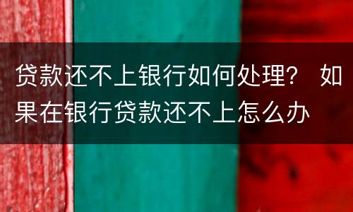 贷款还不上银行如何处理？ 如果在银行贷款还不上怎么办