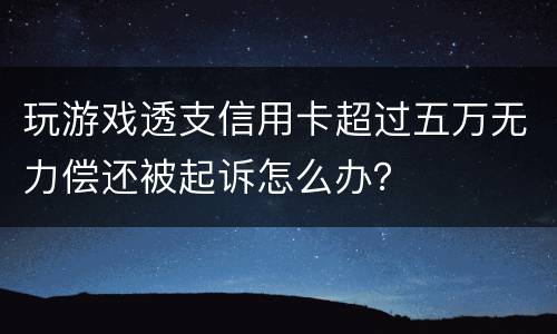 玩游戏透支信用卡超过五万无力偿还被起诉怎么办？