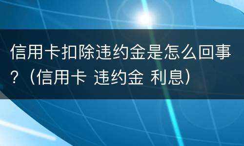 信用卡扣除违约金是怎么回事?（信用卡 违约金 利息）