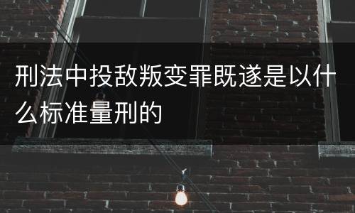 刑法中投敌叛变罪既遂是以什么标准量刑的