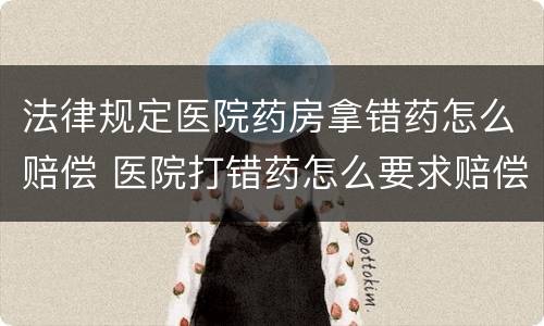 法律规定医院药房拿错药怎么赔偿 医院打错药怎么要求赔偿