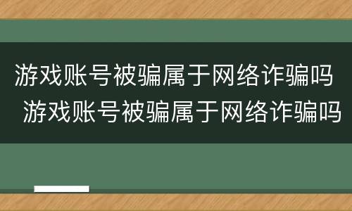游戏账号被骗属于网络诈骗吗 游戏账号被骗属于网络诈骗吗