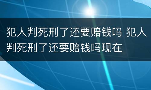 犯人判死刑了还要赔钱吗 犯人判死刑了还要赔钱吗现在