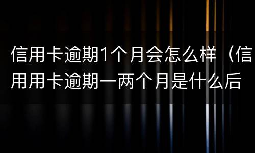 信用卡逾期1个月会怎么样（信用用卡逾期一两个月是什么后果）