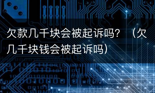 欠款几千块会被起诉吗？（欠几千块钱会被起诉吗）