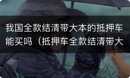 我国全款结清带大本的抵押车能买吗（抵押车全款结清带大本可以买吗）
