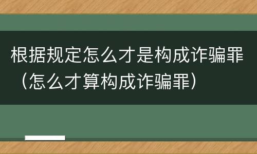 根据规定怎么才是构成诈骗罪（怎么才算构成诈骗罪）
