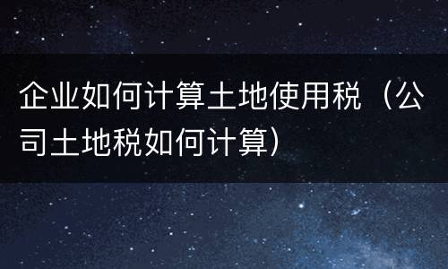 企业如何计算土地使用税（公司土地税如何计算）