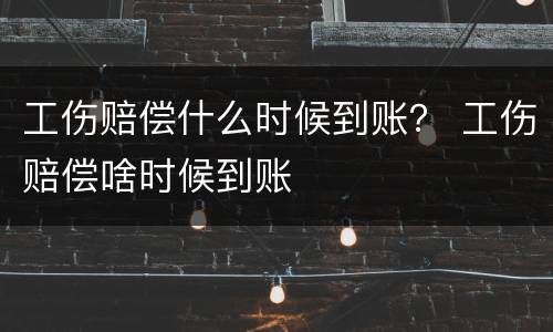 工伤赔偿什么时候到账？ 工伤赔偿啥时候到账