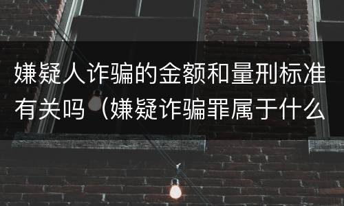 嫌疑人诈骗的金额和量刑标准有关吗（嫌疑诈骗罪属于什么）