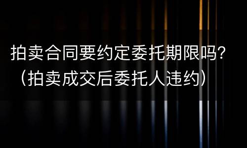 拍卖合同要约定委托期限吗？（拍卖成交后委托人违约）