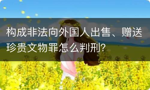 构成非法向外国人出售、赠送珍贵文物罪怎么判刑？