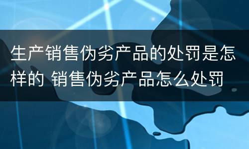 生产销售伪劣产品的处罚是怎样的 销售伪劣产品怎么处罚