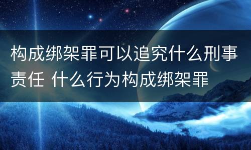 构成绑架罪可以追究什么刑事责任 什么行为构成绑架罪