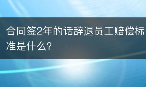 合同签2年的话辞退员工赔偿标准是什么？