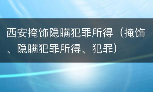 西安掩饰隐瞒犯罪所得（掩饰、隐瞒犯罪所得、犯罪）