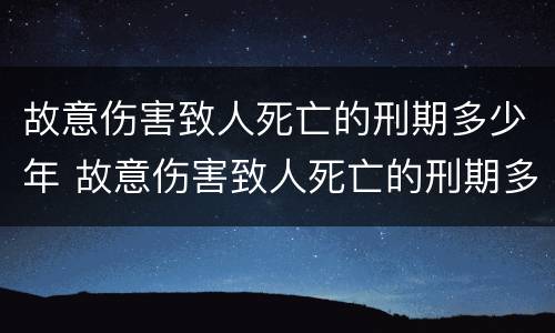 故意伤害致人死亡的刑期多少年 故意伤害致人死亡的刑期多少年
