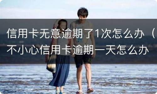信用卡无意逾期了1次怎么办（不小心信用卡逾期一天怎么办）