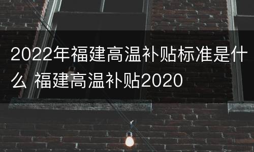 2022年福建高温补贴标准是什么 福建高温补贴2020
