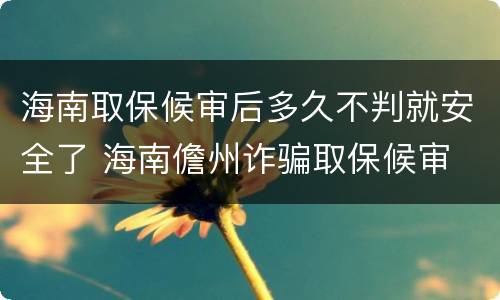 海南取保候审后多久不判就安全了 海南儋州诈骗取保候审