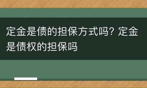 定金是债的担保方式吗? 定金是债权的担保吗