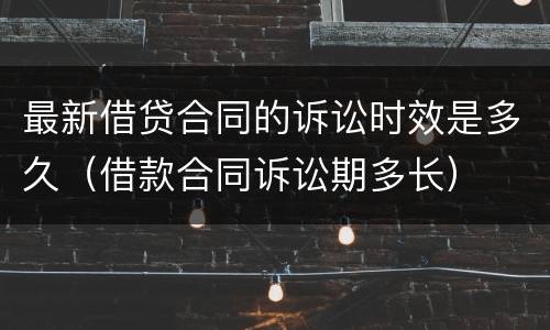 最新借贷合同的诉讼时效是多久（借款合同诉讼期多长）