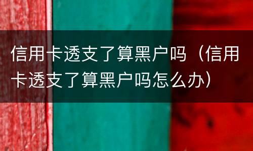 信用卡透支了算黑户吗（信用卡透支了算黑户吗怎么办）