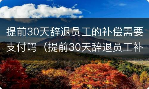 提前30天辞退员工的补偿需要支付吗（提前30天辞退员工补偿多少）
