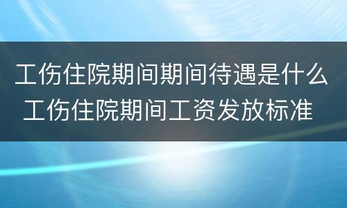 工伤住院期间期间待遇是什么 工伤住院期间工资发放标准