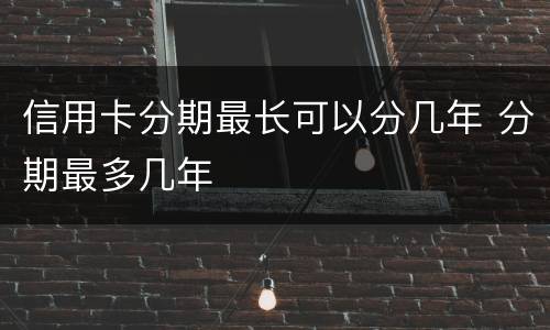信用卡分期最长可以分几年 分期最多几年
