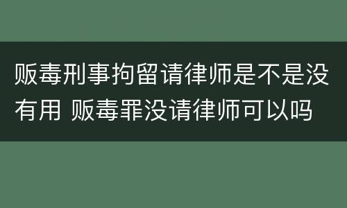 贩毒刑事拘留请律师是不是没有用 贩毒罪没请律师可以吗
