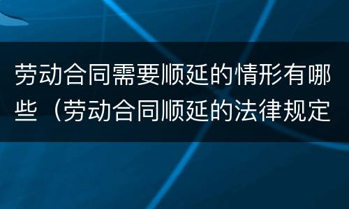 劳动合同需要顺延的情形有哪些（劳动合同顺延的法律规定）