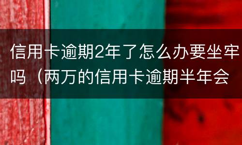 信用卡逾期2年了怎么办要坐牢吗（两万的信用卡逾期半年会坐牢吗）