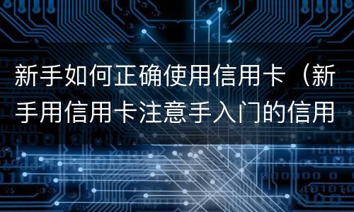 新手如何正确使用信用卡（新手用信用卡注意手入门的信用卡）