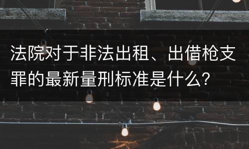 法院对于非法出租、出借枪支罪的最新量刑标准是什么？