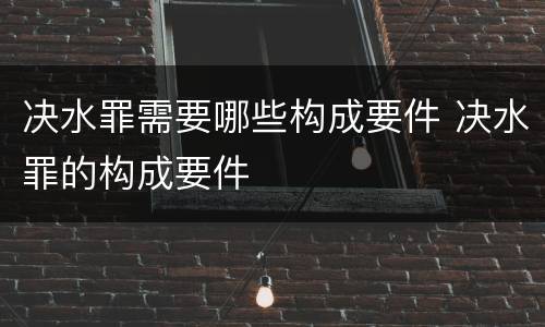决水罪需要哪些构成要件 决水罪的构成要件