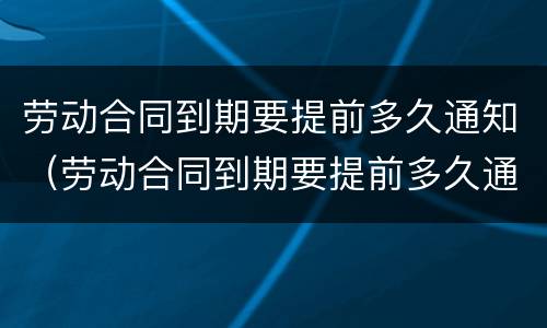 劳动合同到期要提前多久通知（劳动合同到期要提前多久通知离职）