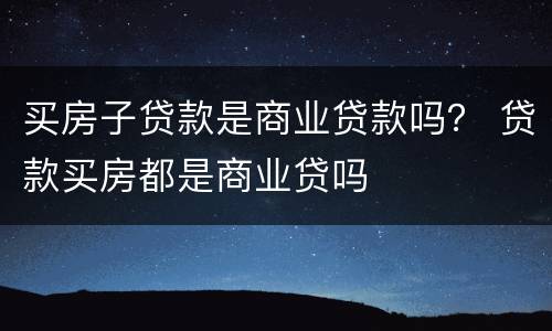 买房子贷款是商业贷款吗？ 贷款买房都是商业贷吗