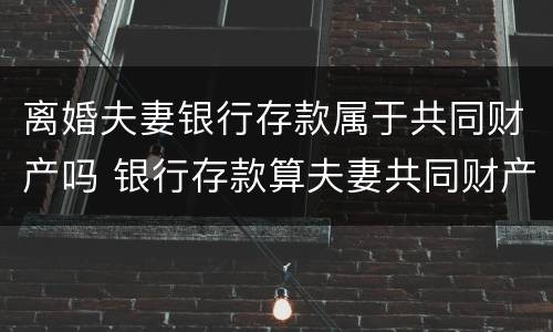 离婚夫妻银行存款属于共同财产吗 银行存款算夫妻共同财产吗