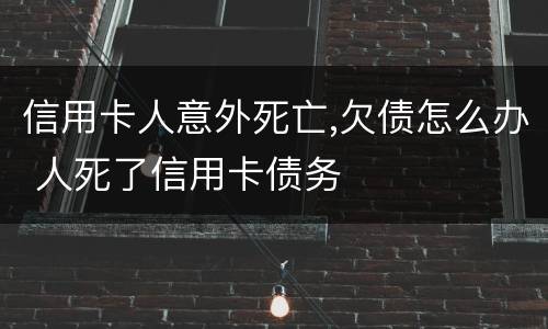 信用卡人意外死亡,欠债怎么办 人死了信用卡债务