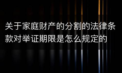 关于家庭财产的分割的法律条款对举证期限是怎么规定的