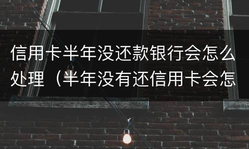 信用卡半年没还款银行会怎么处理（半年没有还信用卡会怎么样?）