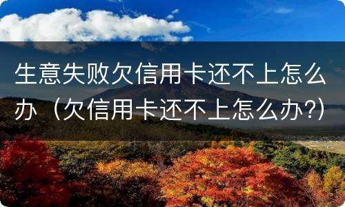 生意失败欠信用卡还不上怎么办（欠信用卡还不上怎么办?）