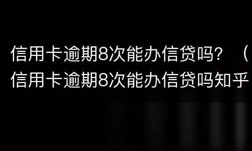 信用卡逾期8次能办信贷吗？（信用卡逾期8次能办信贷吗知乎）