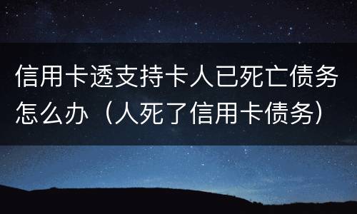 信用卡透支持卡人已死亡债务怎么办（人死了信用卡债务）