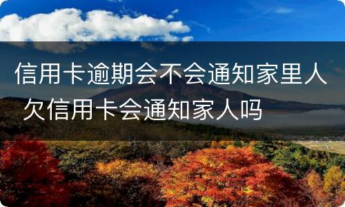 信用卡逾期会不会通知家里人 欠信用卡会通知家人吗