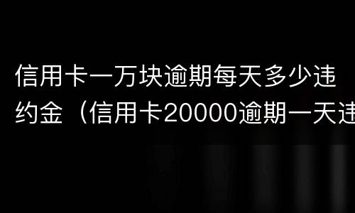 信用卡一万块逾期每天多少违约金（信用卡20000逾期一天违约金）
