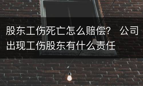 股东工伤死亡怎么赔偿？ 公司出现工伤股东有什么责任
